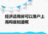 经济适用房可以落户上海吗谁知道呢