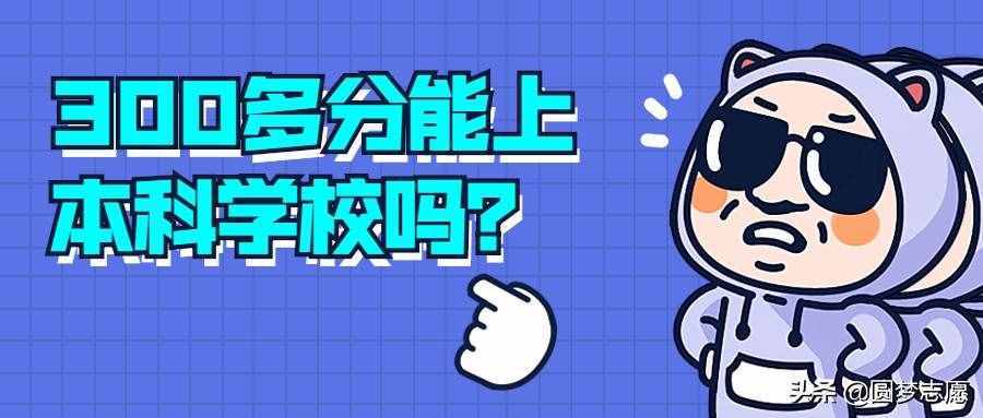 300多分能上本科吗？300多分能上什么本科学校？本文有答案