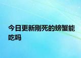 今日更新刚死的螃蟹能吃吗