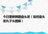 今日更新韩国盘头发（如何盘头发丸子头图解）