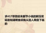求417翠微居未删节小说的解压密码谁知道呢告诉我从别人网盘下载的