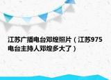 江苏广播电台邓煌照片（江苏975电台主持人邓煌多大了）