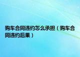 购车合同违约怎么承担（购车合同违约后果）