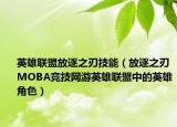 英雄联盟放逐之刃技能（放逐之刃 MOBA竞技网游英雄联盟中的英雄角色）