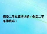 倒卖二手车算违法吗（倒卖二手车挣钱吗）