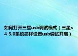 如何打开三星usb调试模式（三星s4 5.0系统怎样设置usb调试开启）