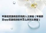 苹果将资源库的系统移入主屏幕（苹果移至app资源库的软件怎么弄到主屏幕）