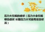 压力大引起的症状（压力大会引起哪些症状 长期压力大可能有这些状况）