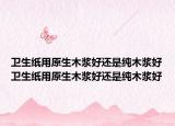 卫生纸用原生木浆好还是纯木浆好卫生纸用原生木浆好还是纯木浆好