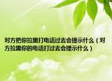 对方把你拉黑打电话过去会提示什么（对方拉黑你的电话打过去会提示什么）