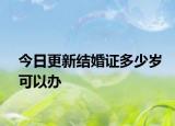 今日更新结婚证多少岁可以办