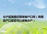 分户后离婚还算单独户口吗（离婚后户口是否可以单独分户）