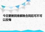 今日更新同意解除合同后可不可以反悔