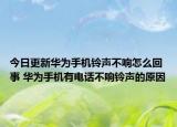 今日更新华为手机铃声不响怎么回事 华为手机有电话不响铃声的原因
