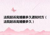 法院起诉离婚要多久通知对方（法院起诉离婚要多久）