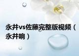 永井vs佐藤完整版视频（永井响）