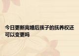 今日更新离婚后孩子的抚养权还可以变更吗