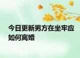 今日更新男方在坐牢应如何离婚
