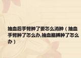 抽血后手臂肿了要怎么消肿（抽血手臂肿了怎么办,抽血胳膊肿了怎么办）