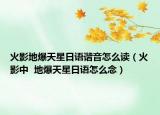 火影地爆天星日语谐音怎么读（火影中  地爆天星日语怎么念）