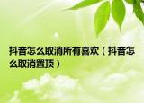 抖音怎么取消所有喜欢（抖音怎么取消置顶）