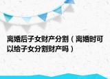离婚后子女财产分割（离婚时可以给子女分割财产吗）