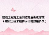 建设工程施工合同结算后诉讼时效（建设工程未结算诉讼时效是多久）