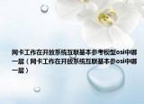 网卡工作在开放系统互联基本参考模型osi中哪一层（网卡工作在开放系统互联基本参osi中哪一层）