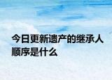 今日更新遗产的继承人顺序是什么