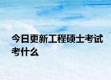 今日更新工程硕士考试考什么