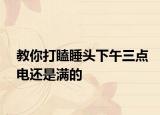 教你打瞌睡头下午三点电还是满的