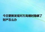 今日更新发现对方离婚时隐瞒了财产怎么办