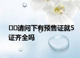 ﻿请问下有预售证就5证齐全吗