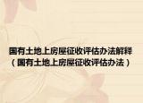 国有土地上房屋征收评估办法解释（国有土地上房屋征收评估办法）