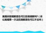 离婚诉前调解原告可以拒绝调解吗?（诉讼离婚第一次法院调解原告可以不去吗）