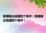 新婚姻法离婚四个条件（新婚姻法离婚四个条件）