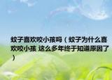 蚊子喜欢咬小孩吗（蚊子为什么喜欢咬小孩 这么多年终于知道原因了）