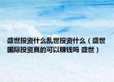 盛世投资什么乱世投资什么（盛世国际投资真的可以赚钱吗 盛世）