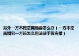 另外一方不愿意离婚要怎么办（一方不愿离婚另一方该怎么用法律手段离婚）