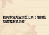 如何恢复淘宝浏览记录（如何恢复淘宝浏览足迹）