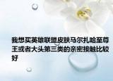 我想买英雄联盟皮肤马尔扎哈至尊王或者大头第三类的亲密接触比较好