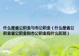 什么是省公积金与市公积金（什么是省公积金省公积金和市公积金有什么区别）