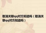 取消关联qq对方知道吗（取消关联qq对方知道吗）