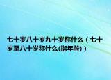 七十岁八十岁九十岁称什么（七十岁至八十岁称什么(指年龄)）