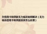 欠信用卡和贷款无力偿还如何解决（无力偿还信用卡和贷款应该怎么处理）
