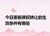 今日更新债权转让的生效条件有哪些
