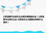 公积金取不出来怎么办有没有别的办法（公积金取不出来怎么办 公积金怎么才能取出来有什么条件）