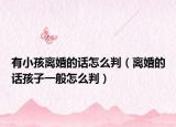 有小孩离婚的话怎么判（离婚的话孩子一般怎么判）