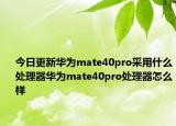 今日更新华为mate40pro采用什么处理器华为mate40pro处理器怎么样