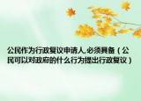 公民作为行政复议申请人,必须具备（公民可以对政府的什么行为提出行政复议）